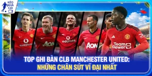Top Ghi Bàn CLB Manchester United | Những Chân Sút Vĩ Đại Nhất